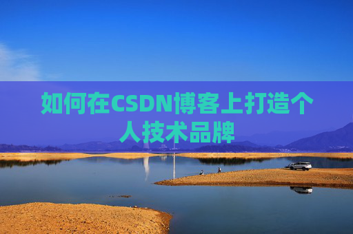 如何在CSDN博客上打造个人技术品牌 如何在CSDN博客上打造个人技术品牌